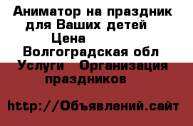 Аниматор на праздник для Ваших детей! › Цена ­ 1 500 - Волгоградская обл. Услуги » Организация праздников   